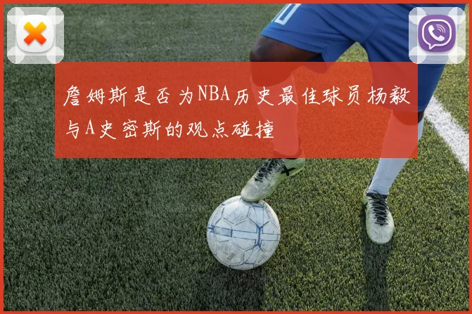 詹姆斯是否为NBA历史最佳球员杨毅与A史密斯的观点碰撞