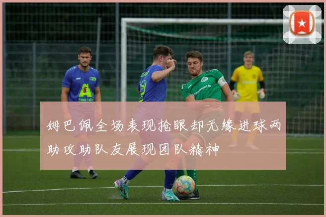 姆巴佩全场表现抢眼却无缘进球两助攻助队友展现团队精神