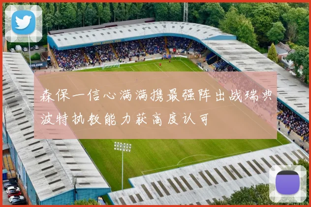 森保一信心满满携最强阵出战瑞典波特执教能力获高度认可