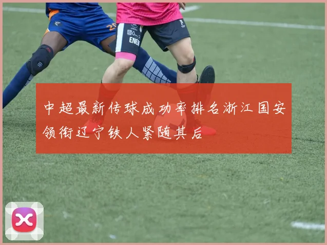 中超最新传球成功率排名浙江国安领衔辽宁铁人紧随其后