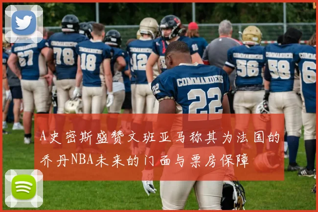 A史密斯盛赞文班亚马称其为法国的乔丹NBA未来的门面与票房保障