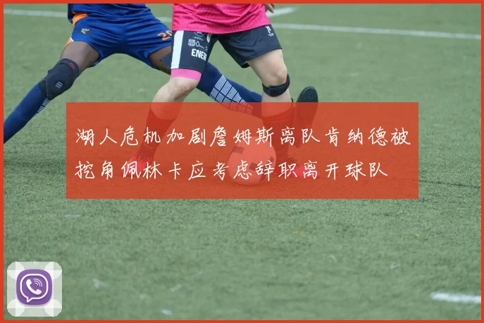 湖人危机加剧詹姆斯离队肯纳德被挖角佩林卡应考虑辞职离开球队